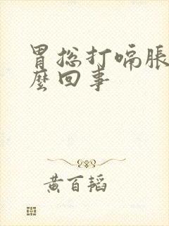 胃总打嗝胀气怎么回事