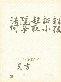 法院起诉离婚如何争取小孩抚养权