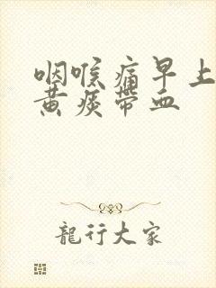 咽喉痛早上起来黄痰带血