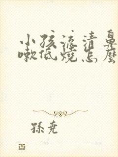 小孩流清鼻涕咳嗽低烧怎么办