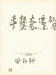 老想大便肛门有下坠感,怎么治疗