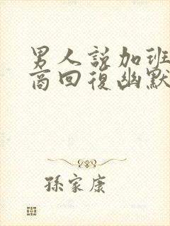 男人说加班高情商回复幽默