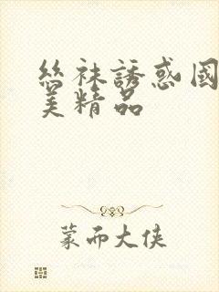 丝袜诱惑国产欧美精品