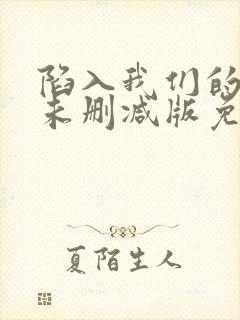 陷入我们的热恋未删减版免费阅读