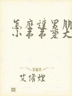 怎么让男朋友的小弟弟变大