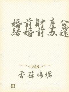 婚前财产公证是结婚前办还是结婚后办