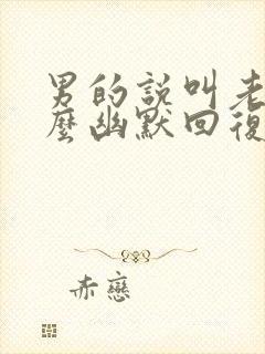 男的说叫老公怎么幽默回复他