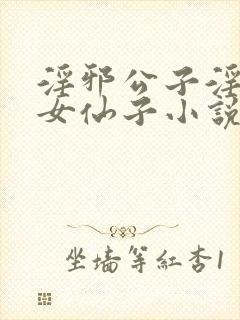 淫邪公子淫虐侠女仙子小说