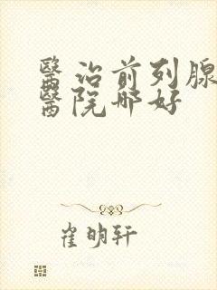 医治前列腺钙化医院哪好