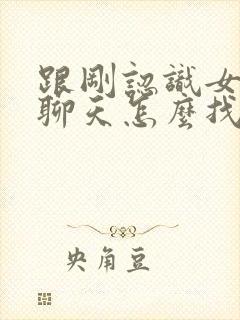 跟刚认识女孩子聊天怎么找话题封面