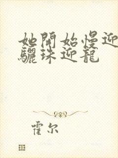 她开始慢迎迎合骊珠迎龙