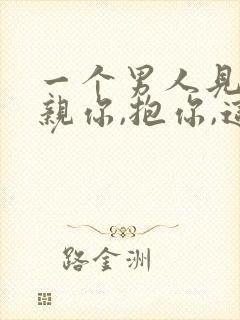 一个男人见面就亲你,抱你,这是什么意思