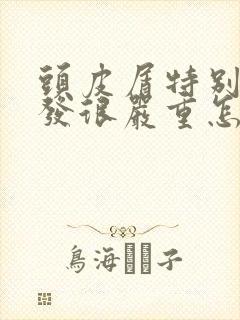 头皮屑特别多掉发很严重怎么办