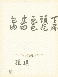 包皮龟头下包皮内白色疙瘩