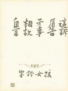 自相矛盾这则寓言故事告诉我们什么