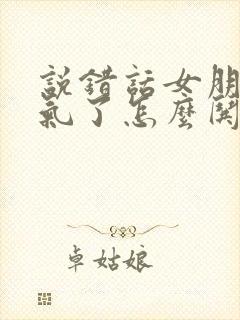 说错话女朋友生气了怎么哄她开心