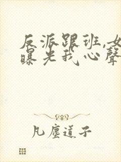 反派跟班,女主曝光我心声小说