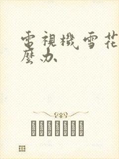 电视机雪花屏怎么办