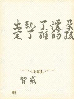 出轨了怀孕不确定了谁的孩子