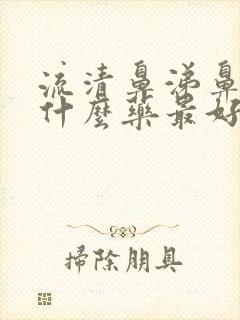 流清鼻涕鼻塞用什么药最好效果好