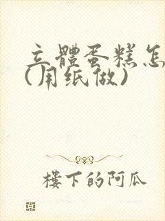 立体蛋糕怎么做(用纸做)