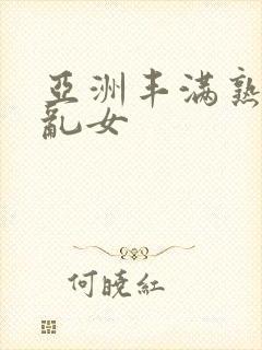 亚洲丰满熟妇熟乱女