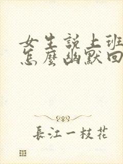 女生说上班呢该怎么幽默回复