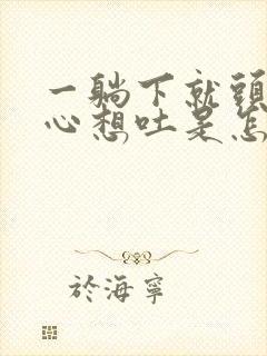 一躺下就头晕恶心想吐是怎么回事