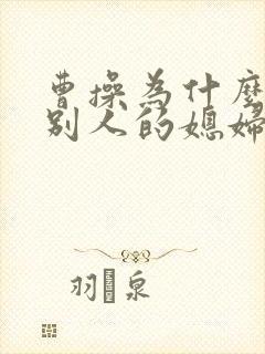 曹操为什么喜欢别人的媳妇