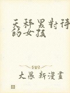 天秤男对待喜欢的女孩