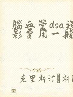 脑血管dsa造影费用一般多少钱