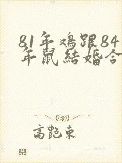 81年鸡跟84年鼠结婚合不合