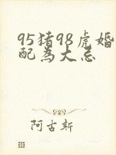 95猪98虎婚配为大忌