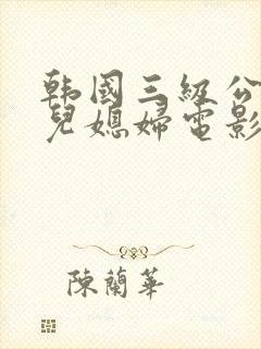 韩国三级公公与儿媳妇电影