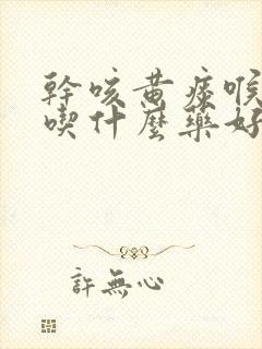 干咳黄痰喉咙痒吃什么药好