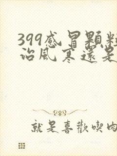 399感冒颗粒治风寒还是风热