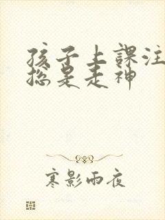 孩子上课注意力总是走神