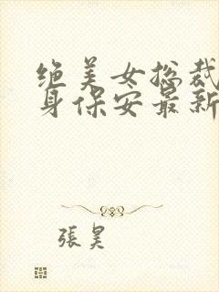 绝美女总裁的贴身保安最新章节