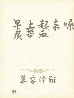 早上起来嗓子有痰带血