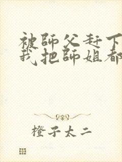 被师父赶下山,我把师姐都祸害了 第421章