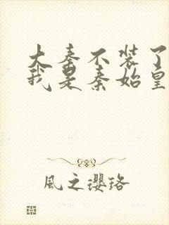 大秦不装了你爹我是秦始皇小说免费读