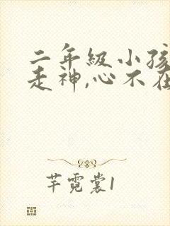 二年级小孩上课走神,心不在焉怎么办