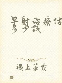 早射治疗估计花多少钱