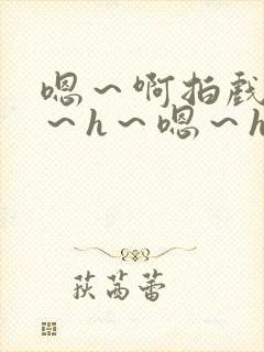 嗯～啊拍戏强做～h～嗯～h