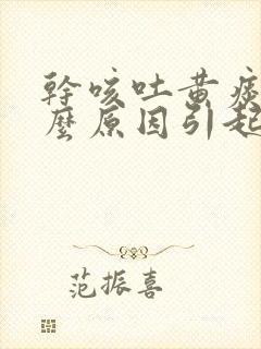 干咳吐黄痰是什么原因引起的