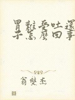 胃难受吐还拉肚子怎么回事