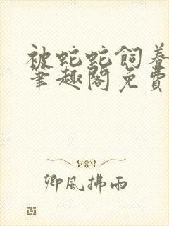 被蛇蛇饲养以后笔趣阁免费阅读