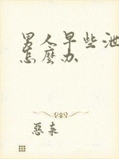 男人早些泄秒射怎么办