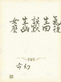 女生说生气了怎么幽默回复她