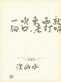 一吃东西就堵在胸口,老打嗝